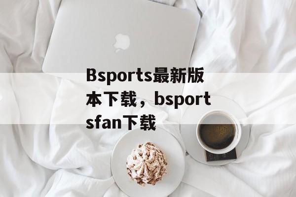 Bsports最新版本下载，bsportsfan下载