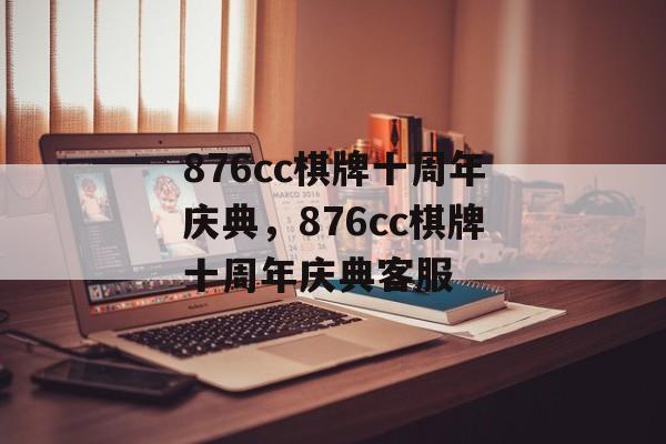 876cc棋牌十周年庆典，876cc棋牌十周年庆典客服