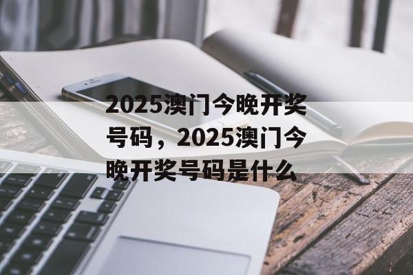 2025澳门今晚开奖号码，2025澳门今晚开奖号码是什么