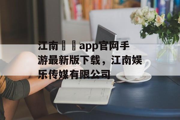 江南娛樂app官网手游最新版下载，江南娱乐传媒有限公司