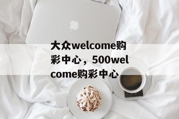 大众welcome购彩中心，500welcome购彩中心