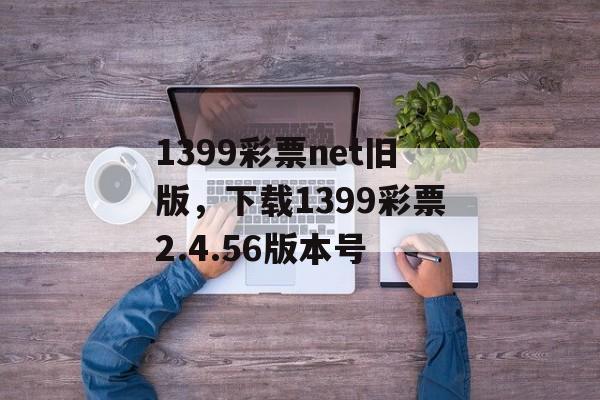 1399彩票net旧版，下载1399彩票2.4.56版本号