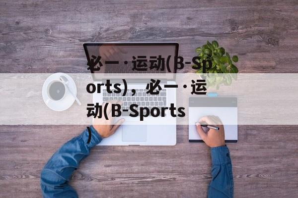 必一·运动(B-Sports)，必一·运动(B-Sports)