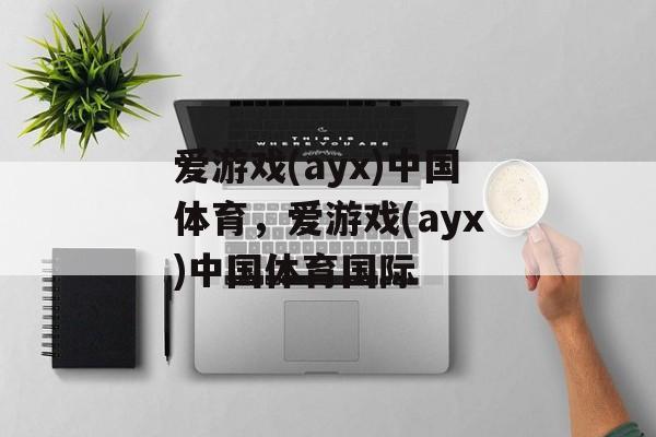 爱游戏(ayx)中国体育，爱游戏(ayx)中国体育国际