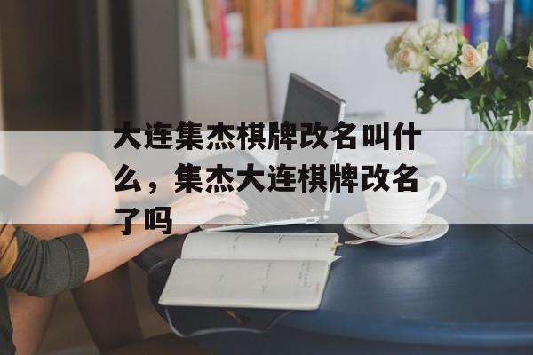 大连集杰棋牌改名叫什么，集杰大连棋牌改名了吗