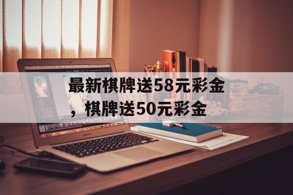 最新棋牌送58元彩金，棋牌送50元彩金