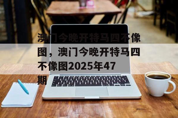 澳门今晚开特马四不像图，澳门今晚开特马四不像图2025年47期