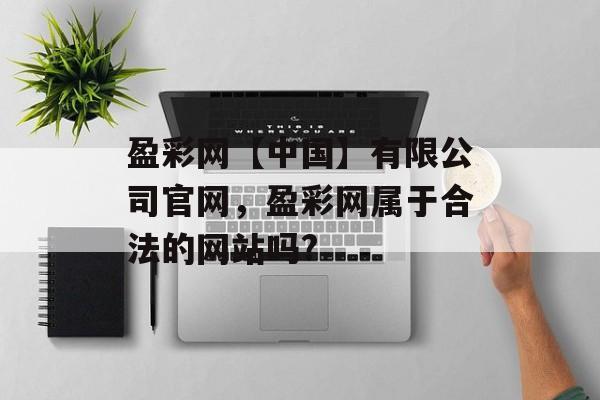 盈彩网【中国】有限公司官网，盈彩网属于合法的网站吗?