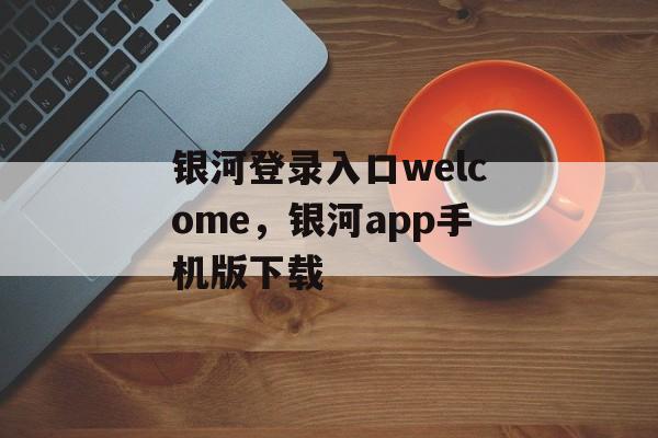 银河登录入口welcome，银河app手机版下载