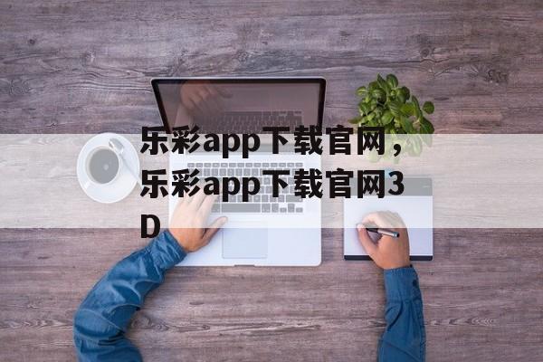 乐彩app下载官网，乐彩app下载官网3D