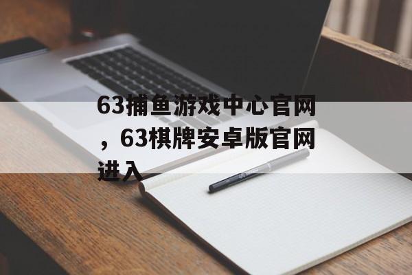 63捕鱼游戏中心官网，63棋牌安卓版官网进入