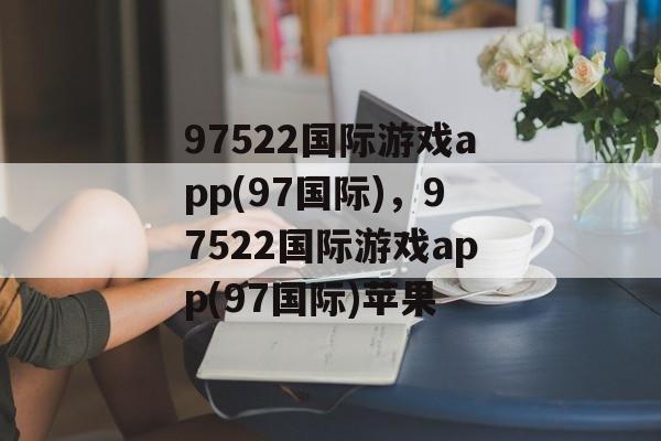 97522国际游戏app(97国际)，97522国际游戏app(97国际)苹果