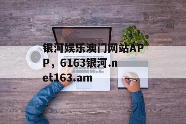 银河娱乐澳门网站APP，6163银河.net163.am